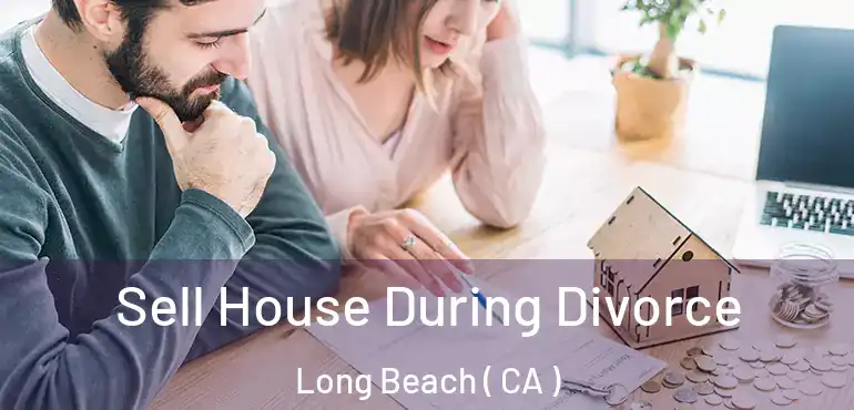 Sell House During Divorce Long Beach ( CA )